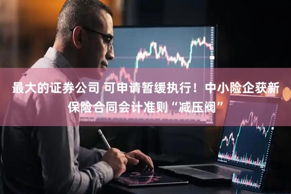 最大的证券公司 可申请暂缓执行！中小险企获新保险合同会计准则“减压阀”