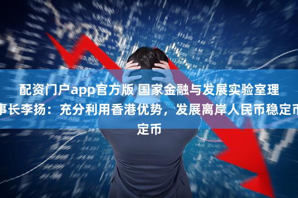 配资门户app官方版 国家金融与发展实验室理事长李扬：充分利用香港优势，发展离岸人民币稳定币