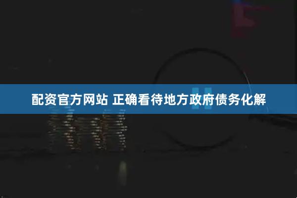配资官方网站 正确看待地方政府债务化解