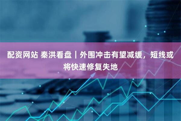 配资网站 秦洪看盘｜外围冲击有望减缓，短线或将快速修复失地