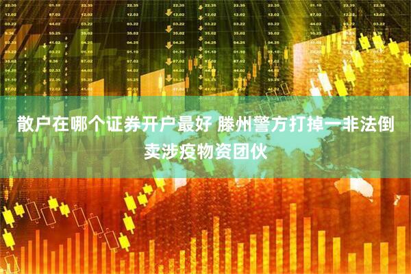 散户在哪个证券开户最好 滕州警方打掉一非法倒卖涉疫物资团伙