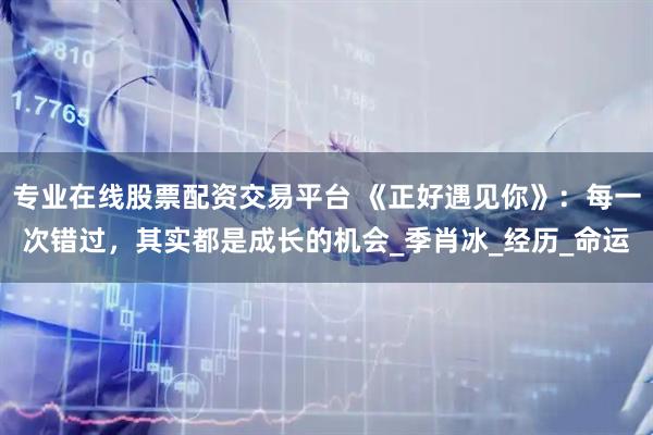 专业在线股票配资交易平台 《正好遇见你》：每一次错过，其实都是成长的机会_季肖冰_经历_命运
