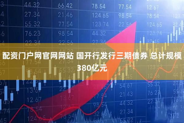 配资门户网官网网站 国开行发行三期债券 总计规模380亿元