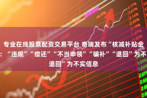 专业在线股票配资交易平台 奇瑞发布“核减补贴金声明”：“违规”“偿还”“不当申领”“骗补”“退回”为不实信息