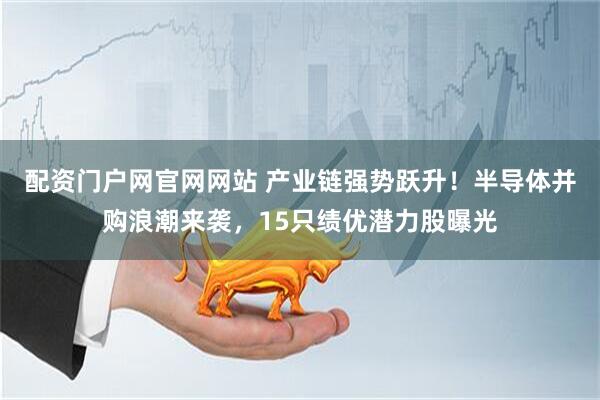 配资门户网官网网站 产业链强势跃升！半导体并购浪潮来袭，15只绩优潜力股曝光