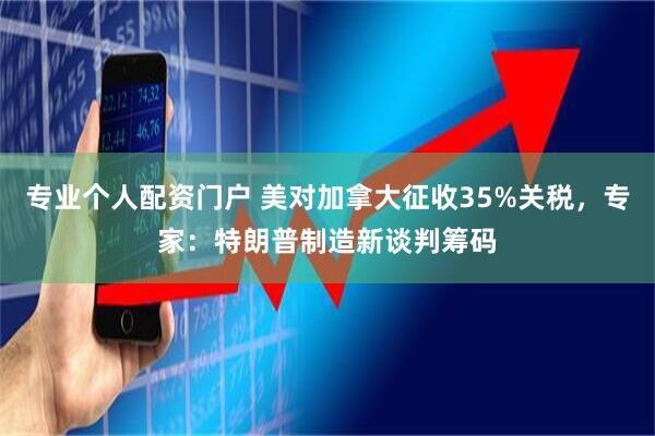 专业个人配资门户 美对加拿大征收35%关税，专家：特朗普制造新谈判筹码