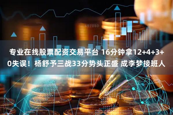 专业在线股票配资交易平台 16分钟拿12+4+3+0失误！杨舒予三战33分势头正盛 成李梦接班人