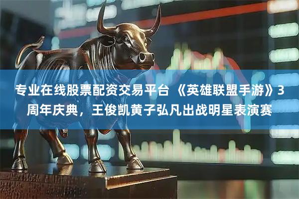 专业在线股票配资交易平台 《英雄联盟手游》3周年庆典，王俊凯黄子弘凡出战明星表演赛