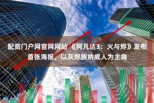 配资门户网官网网站 《阿凡达3：火与烬》发布首张海报，以灰烬族纳威人为主角