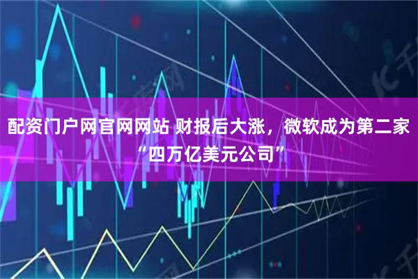 配资门户网官网网站 财报后大涨，微软成为第二家“四万亿美元公司”