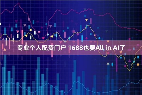 专业个人配资门户 1688也要All in AI了