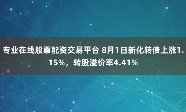 专业在线股票配资交易平台 8月1日新化转债上涨1.15%，转股溢价率4.41%