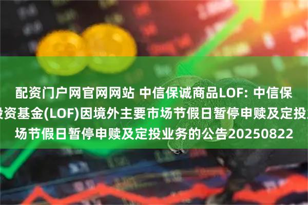 配资门户网官网网站 中信保诚商品LOF: 中信保诚全球商品主题证券投资基金(LOF)因境外主要市场节假日暂停申赎及定投业务的公告20250822