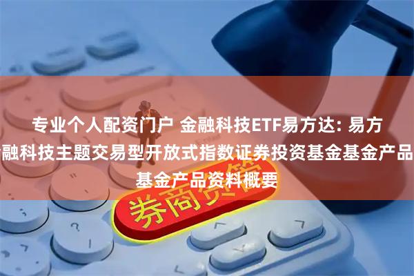 专业个人配资门户 金融科技ETF易方达: 易方达中证金融科技主题交易型开放式指数证券投资基金基金产品资料概要