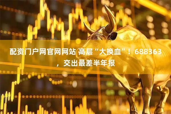 配资门户网官网网站 高层“大换血”！688363，交出最差半年报