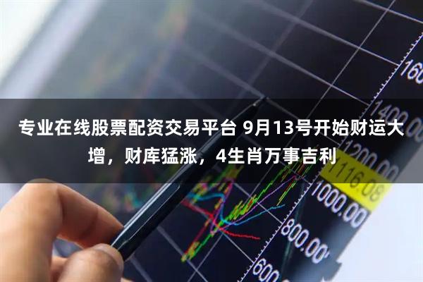 专业在线股票配资交易平台 9月13号开始财运大增，财库猛涨，4生肖万事吉利