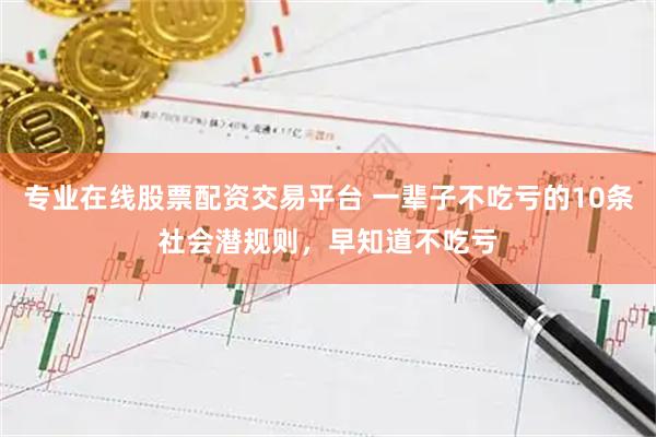 专业在线股票配资交易平台 一辈子不吃亏的10条社会潜规则，早知道不吃亏