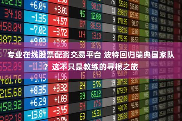 专业在线股票配资交易平台 波特回归瑞典国家队？这不只是教练的寻根之旅