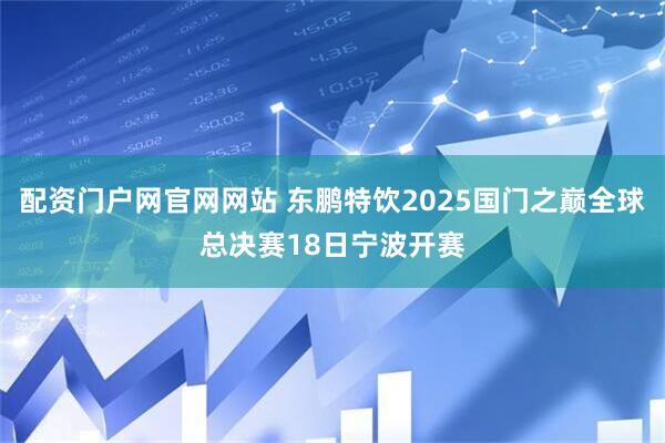 配资门户网官网网站 东鹏特饮2025国门之巅全球总决赛18日宁波开赛