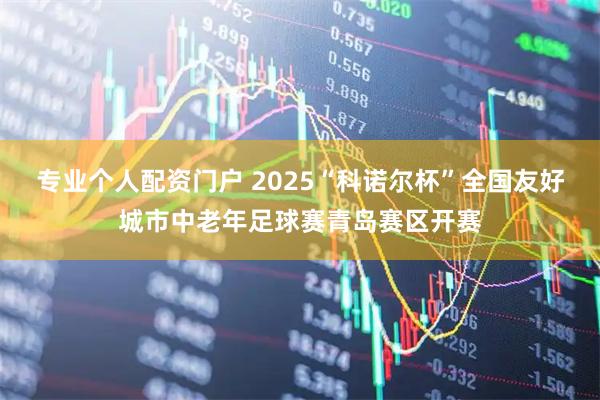 专业个人配资门户 2025“科诺尔杯”全国友好城市中老年足球赛青岛赛区开赛