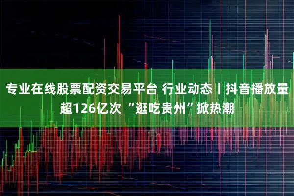 专业在线股票配资交易平台 行业动态丨抖音播放量超126亿次 “逛吃贵州”掀热潮