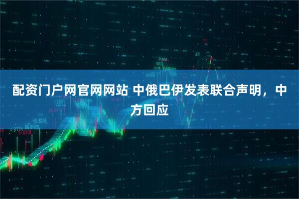 配资门户网官网网站 中俄巴伊发表联合声明，中方回应