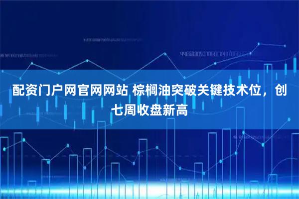 配资门户网官网网站 棕榈油突破关键技术位，创七周收盘新高