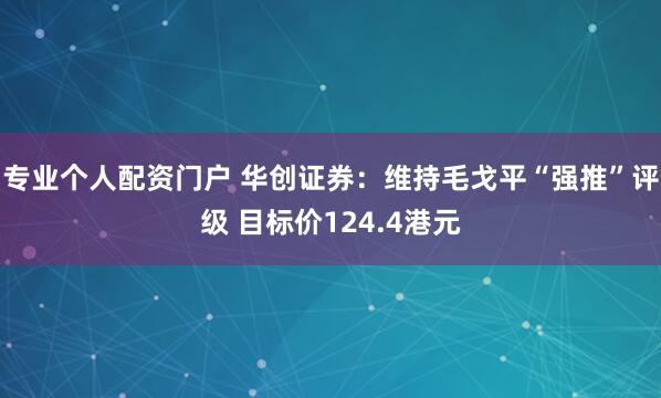 专业个人配资门户 华创证券：维持毛戈平“强推”评级 目标价124.4港元