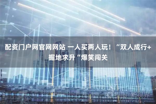 配资门户网官网网站 一人买两人玩！“双人成行+掘地求升“爆笑闯关