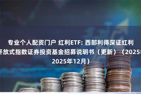 专业个人配资门户 红利ETF: 西部利得深证红利交易型开放式指数证券投资基金招募说明书（更新）（2025年12月）