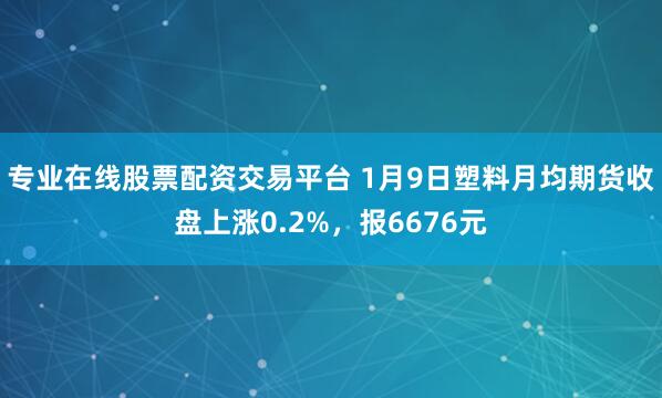 专业在线股票配资交易平台 1月9日塑料月均期货收盘上涨0.2%，报6676元