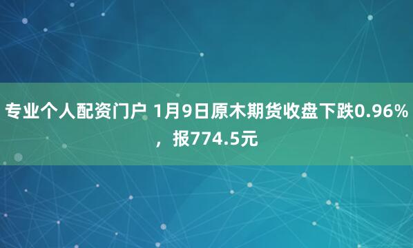 专业个人配资门户 1月9日原木期货收盘下跌0.96%，报774.5元