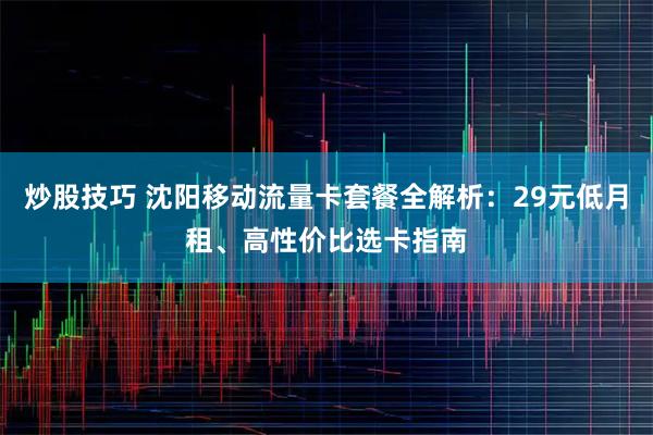 炒股技巧 沈阳移动流量卡套餐全解析：29元低月租、高性价比选卡指南