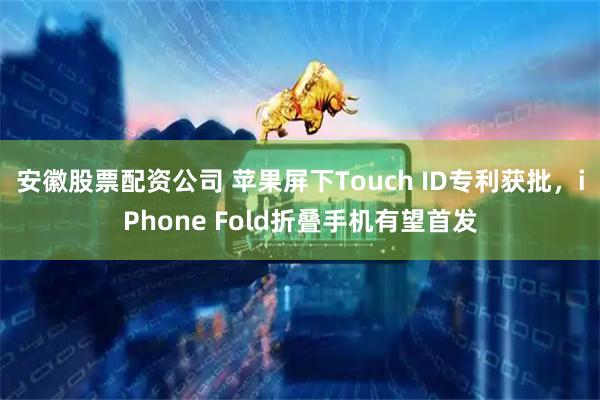 安徽股票配资公司 苹果屏下Touch ID专利获批，iPhone Fold折叠手机有望首发