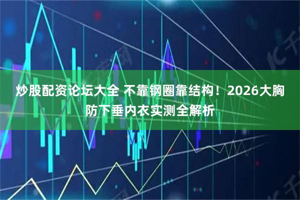 炒股配资论坛大全 不靠钢圈靠结构！2026大胸防下垂内衣实测全解析