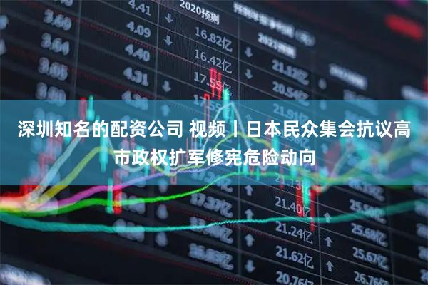 深圳知名的配资公司 视频丨日本民众集会抗议高市政权扩军修宪危险动向