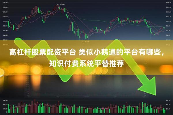 高杠杆股票配资平台 类似小鹅通的平台有哪些，知识付费系统平替推荐
