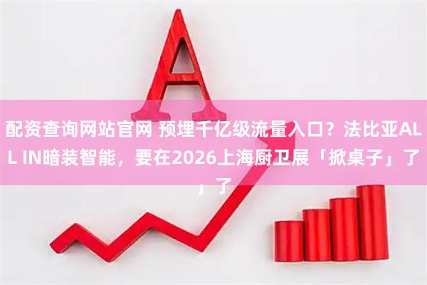 配资查询网站官网 预埋千亿级流量入口？法比亚ALL IN暗装智能，要在2026上海厨卫展「掀桌子」了