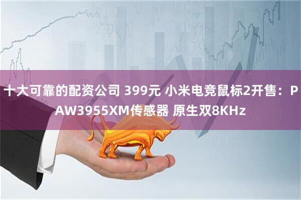 十大可靠的配资公司 399元 小米电竞鼠标2开售：PAW3955XM传感器 原生双8KHz
