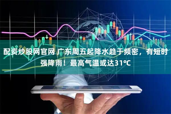 配资炒股网官网 广东周五起降水趋于频密，有短时强降雨！最高气温或达31℃