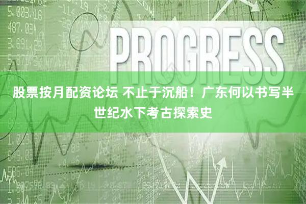 股票按月配资论坛 不止于沉船！广东何以书写半世纪水下考古探索史