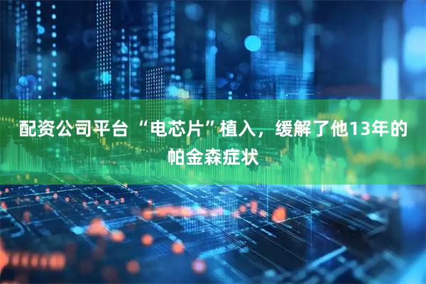 配资公司平台 “电芯片”植入，缓解了他13年的帕金森症状