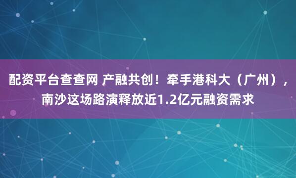 配资平台查查网 产融共创！牵手港科大（广州），南沙这场路演释放近1.2亿元融资需求