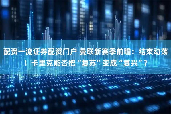 配资一流证券配资门户 曼联新赛季前瞻：结束动荡！卡里克能否把“复苏”变成“复兴”?