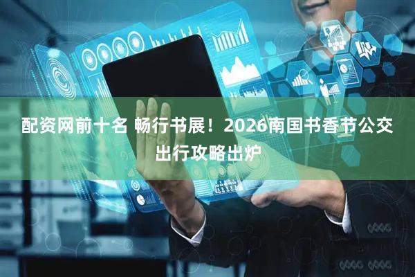 配资网前十名 畅行书展！2026南国书香节公交出行攻略出炉