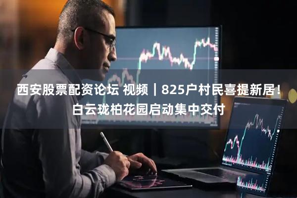西安股票配资论坛 视频｜825户村民喜提新居！白云珑柏花园启动集中交付